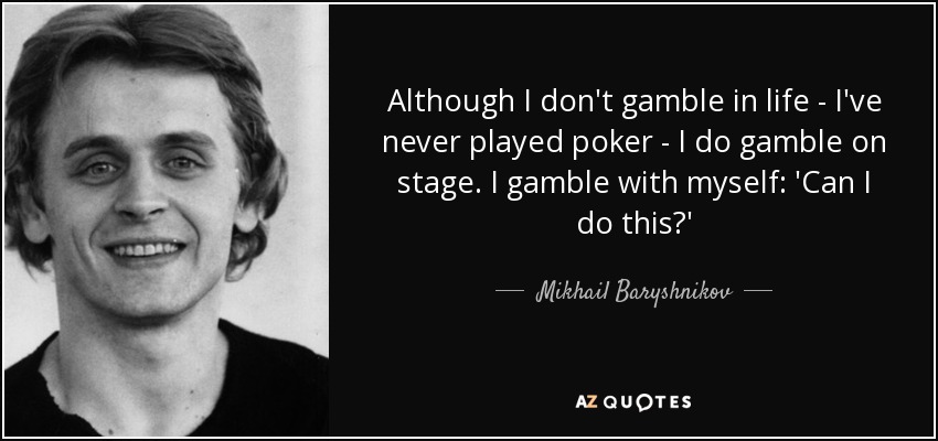 Although I don't gamble in life - I've never played poker - I do gamble on stage. I gamble with myself: 'Can I do this?' - Mikhail Baryshnikov