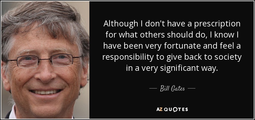 Although I don't have a prescription for what others should do, I know I have been very fortunate and feel a responsibility to give back to society in a very significant way. - Bill Gates