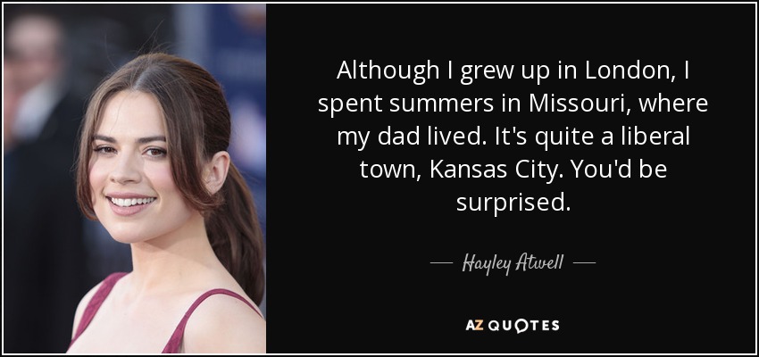 Although I grew up in London, I spent summers in Missouri, where my dad lived. It's quite a liberal town, Kansas City. You'd be surprised. - Hayley Atwell