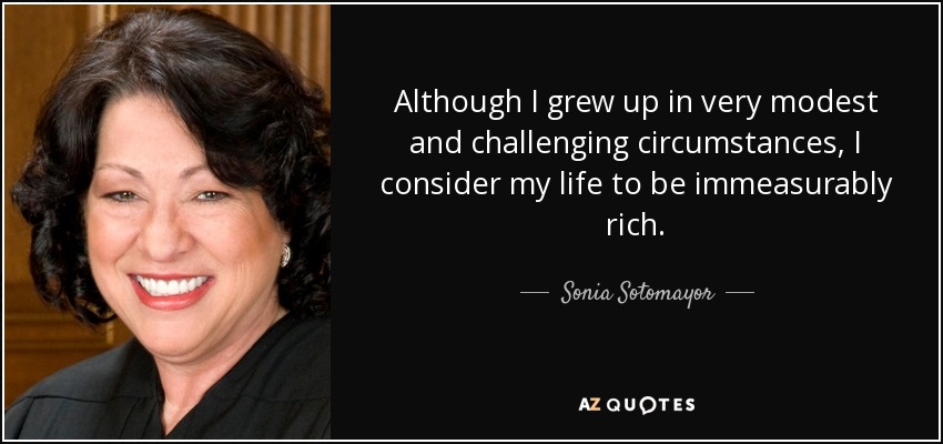 Although I grew up in very modest and challenging circumstances, I consider my life to be immeasurably rich. - Sonia Sotomayor