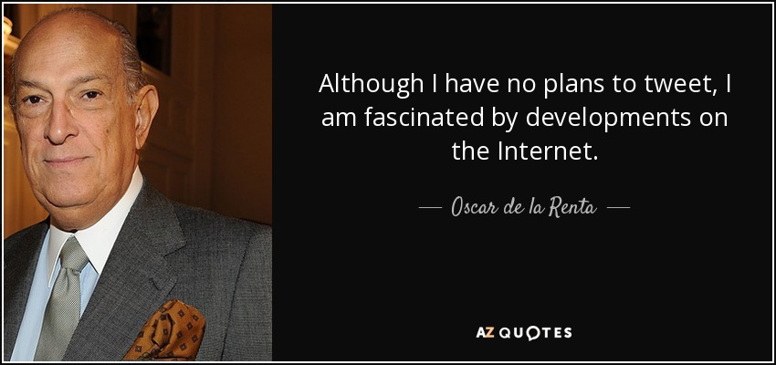 Although I have no plans to tweet, I am fascinated by developments on the Internet. - Oscar de la Renta