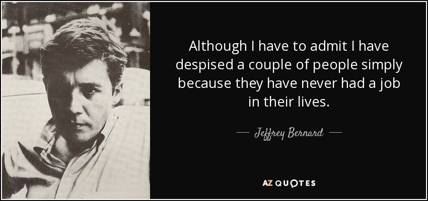 Although I have to admit I have despised a couple of people simply because they have never had a job in their lives. - Jeffrey Bernard