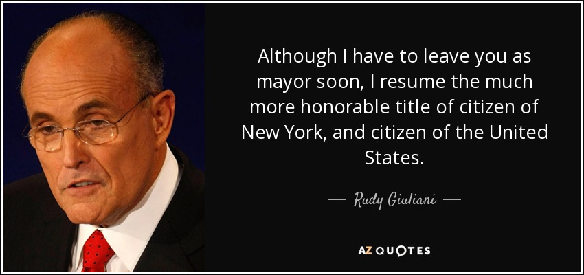 Although I have to leave you as mayor soon, I resume the much more honorable title of citizen of New York, and citizen of the United States. - Rudy Giuliani