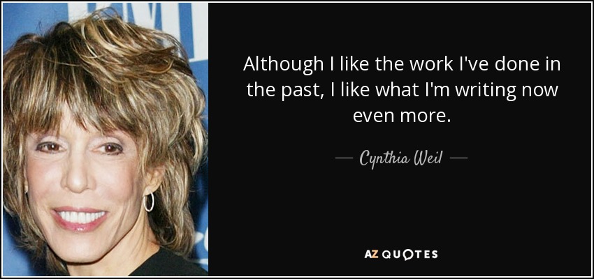 Although I like the work I've done in the past, I like what I'm writing now even more. - Cynthia Weil
