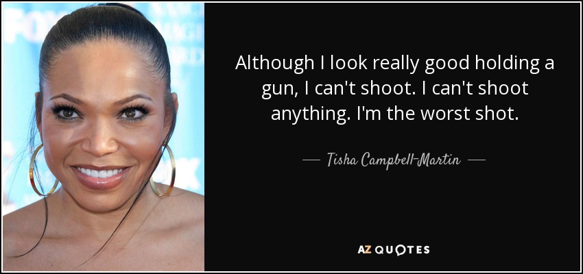 Although I look really good holding a gun, I can't shoot. I can't shoot anything. I'm the worst shot. - Tisha Campbell-Martin