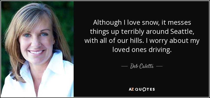 Although I love snow, it messes things up terribly around Seattle, with all of our hills. I worry about my loved ones driving. - Deb Caletti