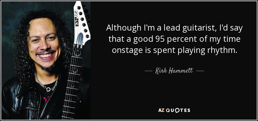 Although I'm a lead guitarist, I'd say that a good 95 percent of my time onstage is spent playing rhythm. - Kirk Hammett