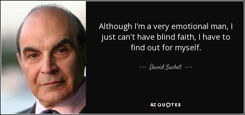 Although I'm a very emotional man, I just can't have blind faith, I have to find out for myself. - David Suchet