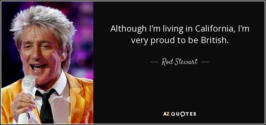 Although I'm living in California, I'm very proud to be British. - Rod Stewart