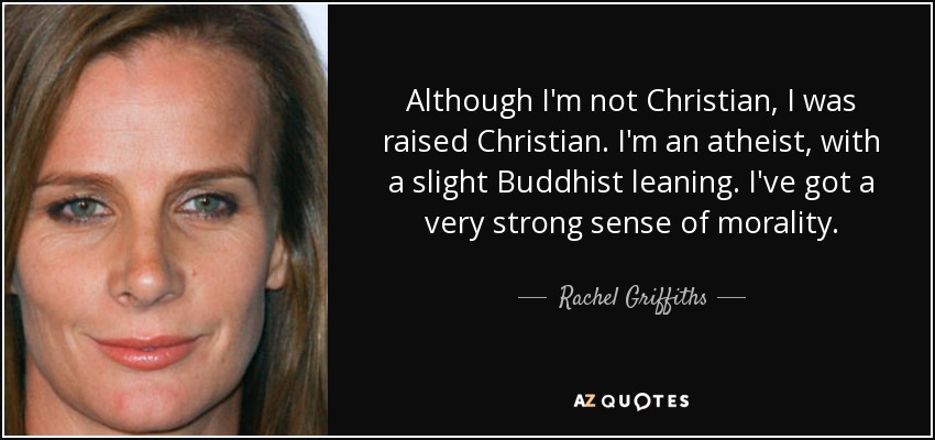 Although I'm not Christian, I was raised Christian. I'm an atheist, with a slight Buddhist leaning. I've got a very strong sense of morality. - Rachel Griffiths