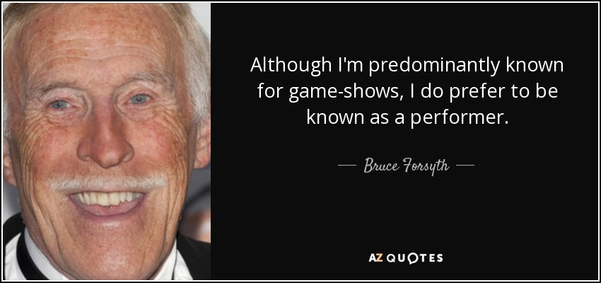 Although I'm predominantly known for game-shows, I do prefer to be known as a performer. - Bruce Forsyth
