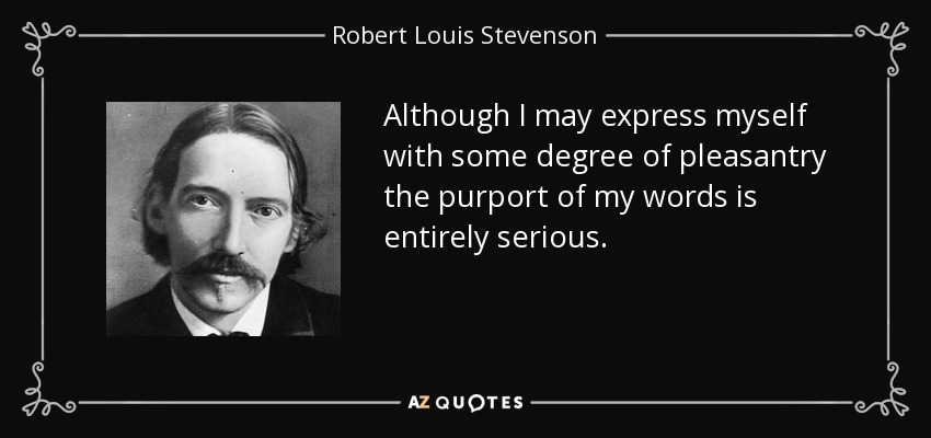 Although I may express myself with some degree of pleasantry the purport of my words is entirely serious. - Robert Louis Stevenson