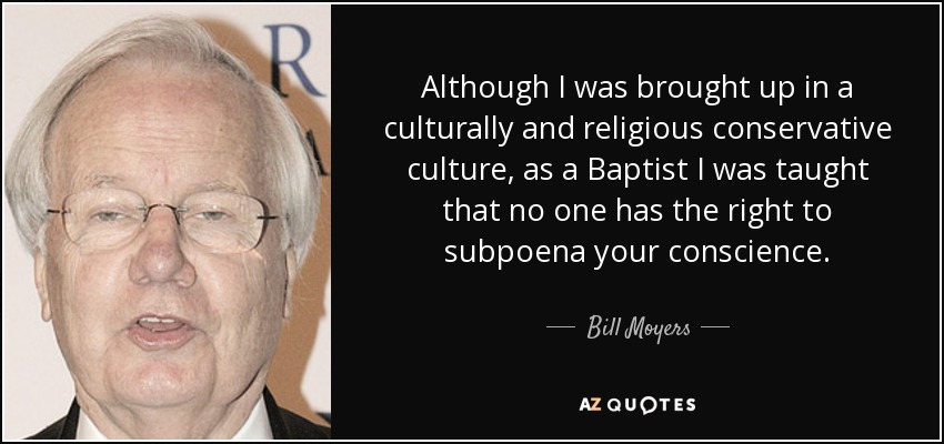 Although I was brought up in a culturally and religious conservative culture, as a Baptist I was taught that no one has the right to subpoena your conscience. - Bill Moyers