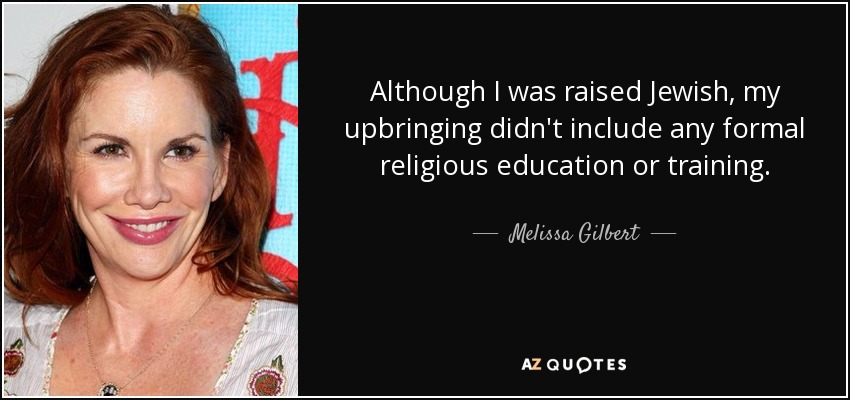 Although I was raised Jewish, my upbringing didn't include any formal religious education or training. - Melissa Gilbert