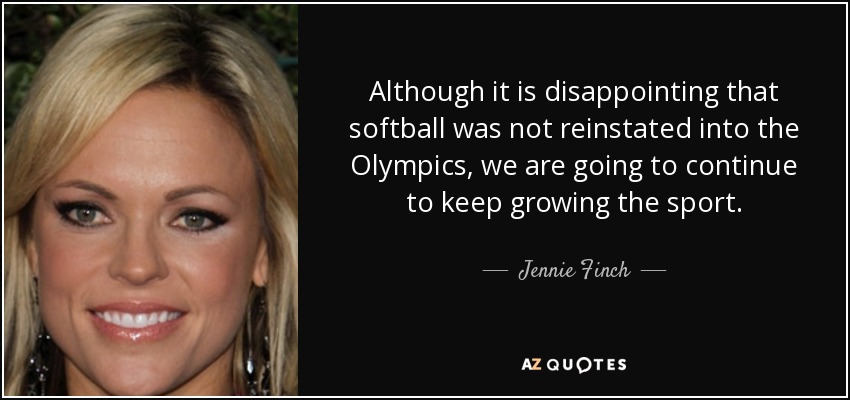 Although it is disappointing that softball was not reinstated into the Olympics, we are going to continue to keep growing the sport. - Jennie Finch