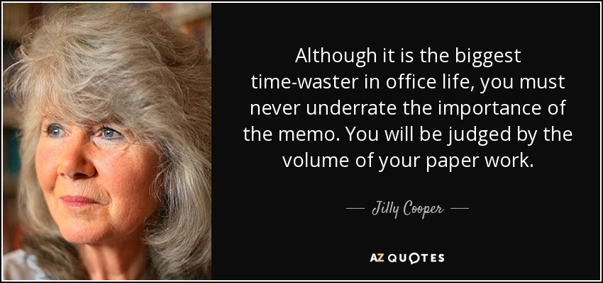 Although it is the biggest time-waster in office life, you must never underrate the importance of the memo. You will be judged by the volume of your paper work. - Jilly Cooper