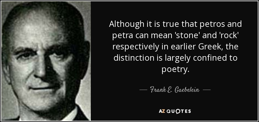 Although it is true that petros and petra can mean 'stone' and 'rock' respectively in earlier Greek, the distinction is largely confined to poetry. - Frank E. Gaebelein