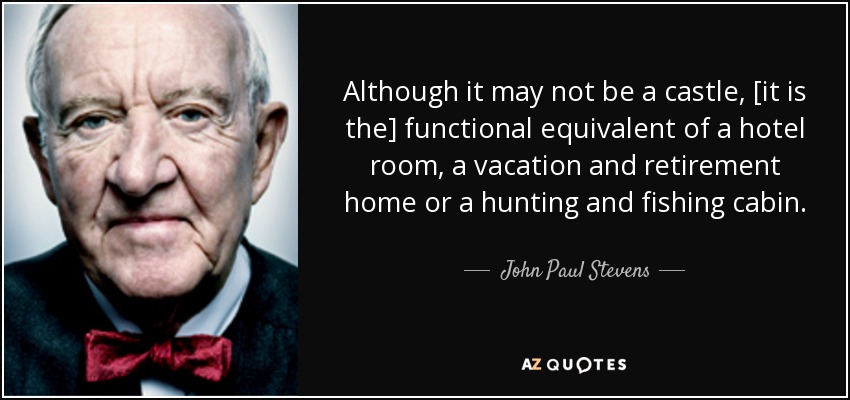 Although it may not be a castle, [it is the] functional equivalent of a hotel room, a vacation and retirement home or a hunting and fishing cabin. - John Paul Stevens