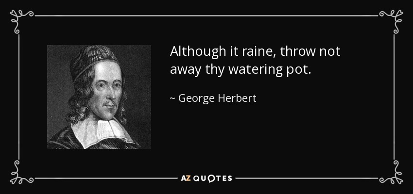 Although it raine, throw not away thy watering pot. - George Herbert