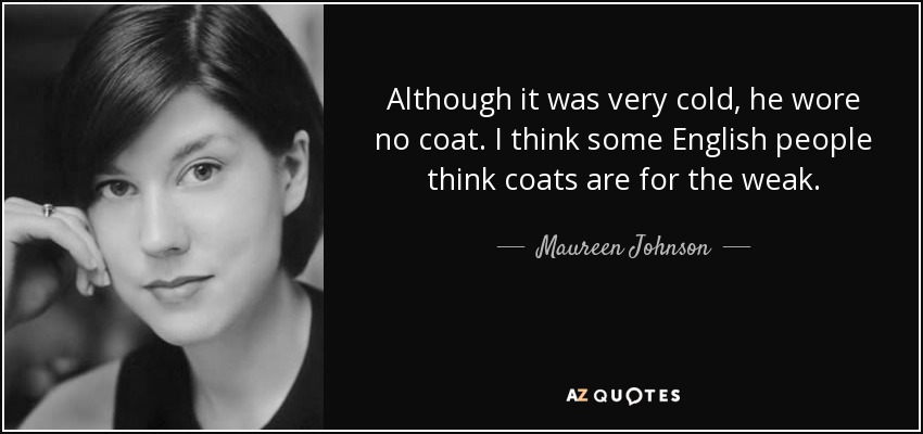 Although it was very cold, he wore no coat. I think some English people think coats are for the weak. - Maureen Johnson