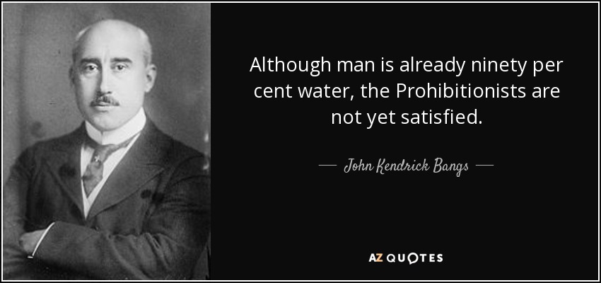 Although man is already ninety per cent water, the Prohibitionists are not yet satisfied. - John Kendrick Bangs