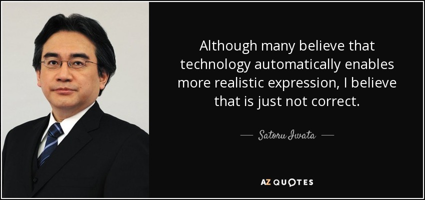Although many believe that technology automatically enables more realistic expression, I believe that is just not correct. - Satoru Iwata