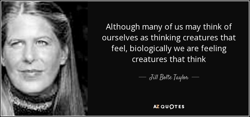 Although many of us may think of ourselves as thinking creatures that feel, biologically we are feeling creatures that think - Jill Bolte Taylor