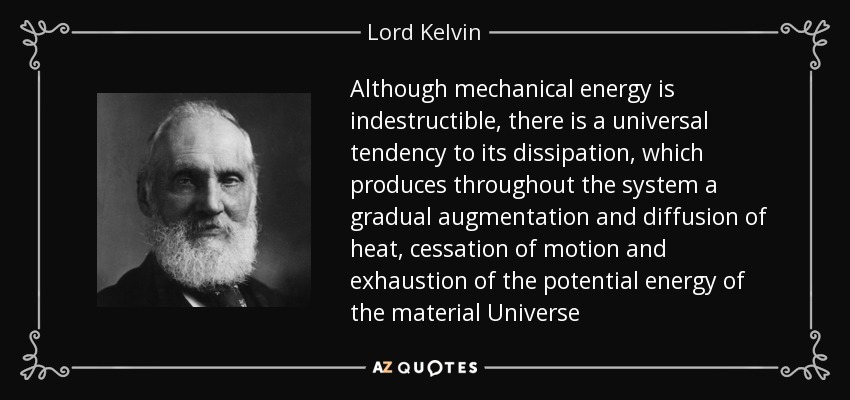 Although mechanical energy is indestructible, there is a universal tendency to its dissipation, which produces throughout the system a gradual augmentation and diffusion of heat, cessation of motion and exhaustion of the potential energy of the material Universe - Lord Kelvin