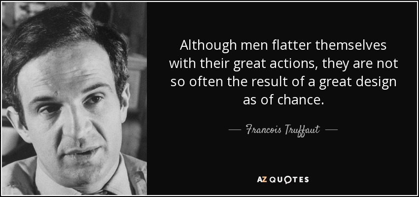 Although men flatter themselves with their great actions, they are not so often the result of a great design as of chance. - Francois Truffaut