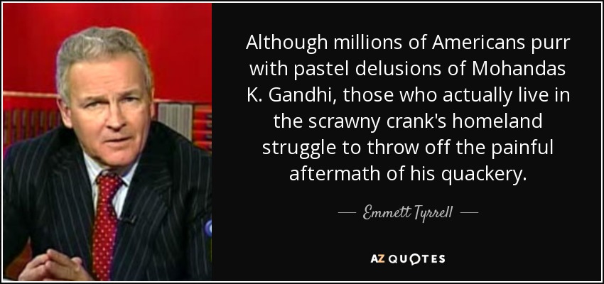 Although millions of Americans purr with pastel delusions of Mohandas K. Gandhi, those who actually live in the scrawny crank's homeland struggle to throw off the painful aftermath of his quackery. - Emmett Tyrrell