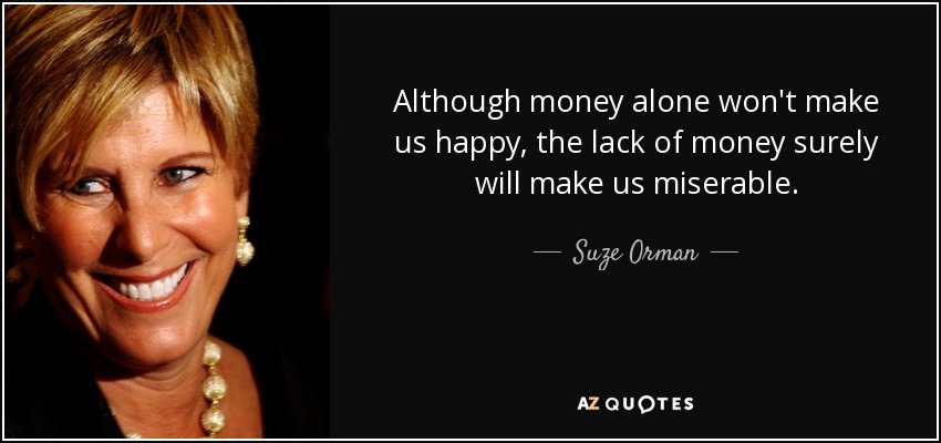 Although money alone won't make us happy, the lack of money surely will make us miserable. - Suze Orman