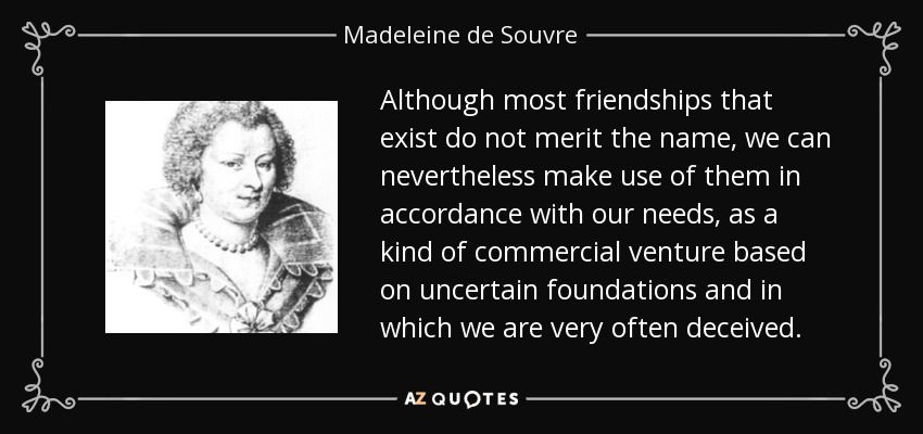 Although most friendships that exist do not merit the name, we can nevertheless make use of them in accordance with our needs, as a kind of commercial venture based on uncertain foundations and in which we are very often deceived. - Madeleine de Souvre, marquise de Sable