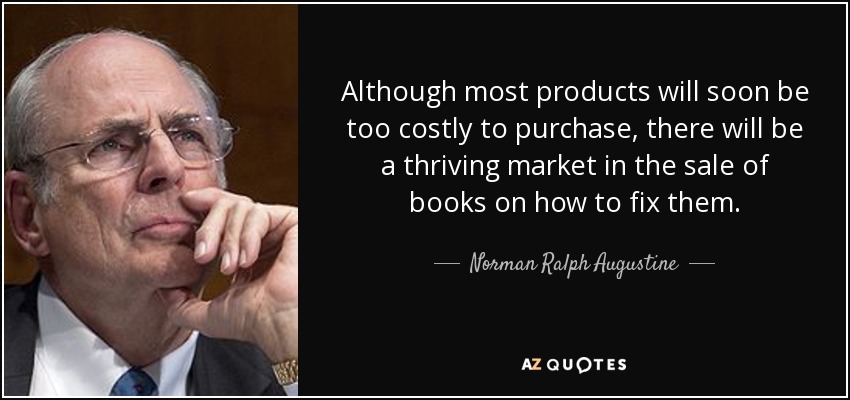 Although most products will soon be too costly to purchase, there will be a thriving market in the sale of books on how to fix them. - Norman Ralph Augustine