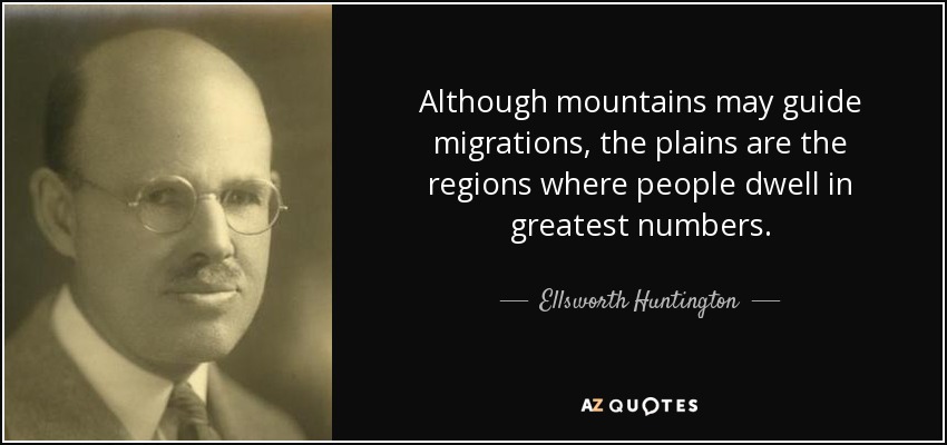 Although mountains may guide migrations, the plains are the regions where people dwell in greatest numbers. - Ellsworth Huntington