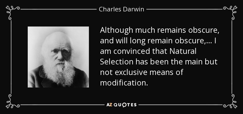 Although much remains obscure, and will long remain obscure, ... I am convinced that Natural Selection has been the main but not exclusive means of modification. - Charles Darwin