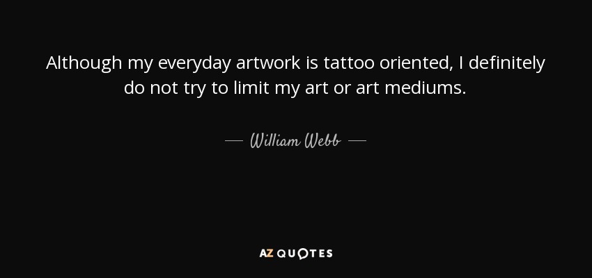 Although my everyday artwork is tattoo oriented, I definitely do not try to limit my art or art mediums. - William Webb