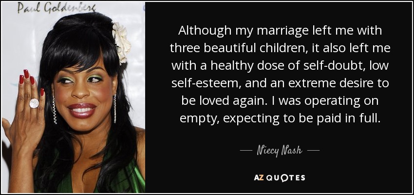 Although my marriage left me with three beautiful children, it also left me with a healthy dose of self-doubt, low self-esteem, and an extreme desire to be loved again. I was operating on empty, expecting to be paid in full. - Niecy Nash