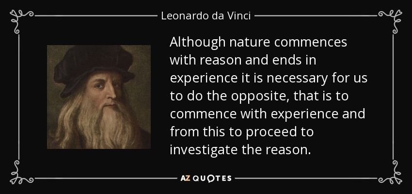 Although nature commences with reason and ends in experience it is necessary for us to do the opposite, that is to commence with experience and from this to proceed to investigate the reason. - Leonardo da Vinci