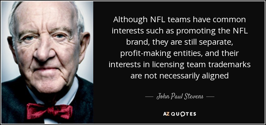 Although NFL teams have common interests such as promoting the NFL brand, they are still separate, profit-making entities, and their interests in licensing team trademarks are not necessarily aligned - John Paul Stevens