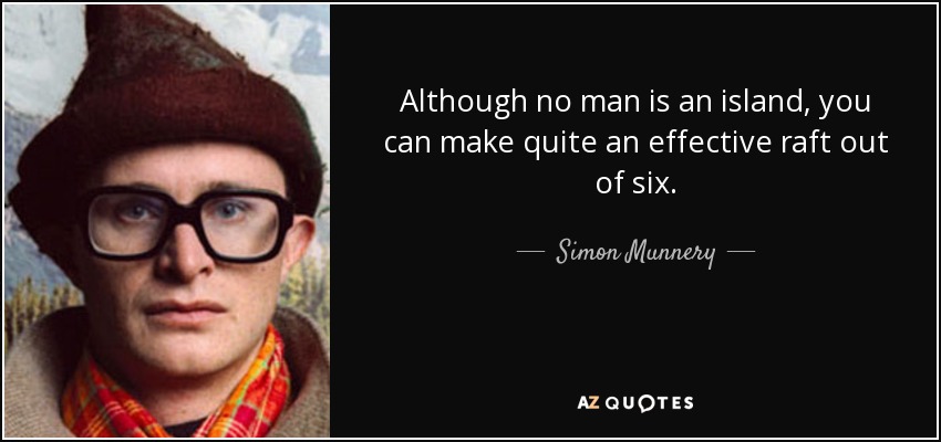 Although no man is an island, you can make quite an effective raft out of six. - Simon Munnery