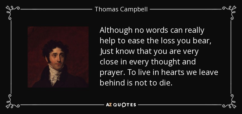Although no words can really help to ease the loss you bear, Just know that you are very close in every thought and prayer. To live in hearts we leave behind is not to die. - Thomas Campbell