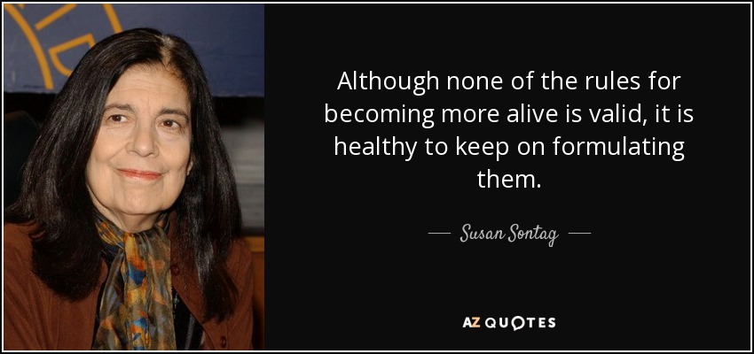 Although none of the rules for becoming more alive is valid, it is healthy to keep on formulating them. - Susan Sontag
