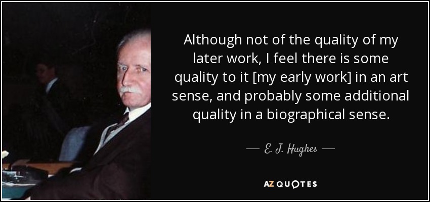 Although not of the quality of my later work, I feel there is some quality to it [my early work] in an art sense, and probably some additional quality in a biographical sense. - E. J. Hughes