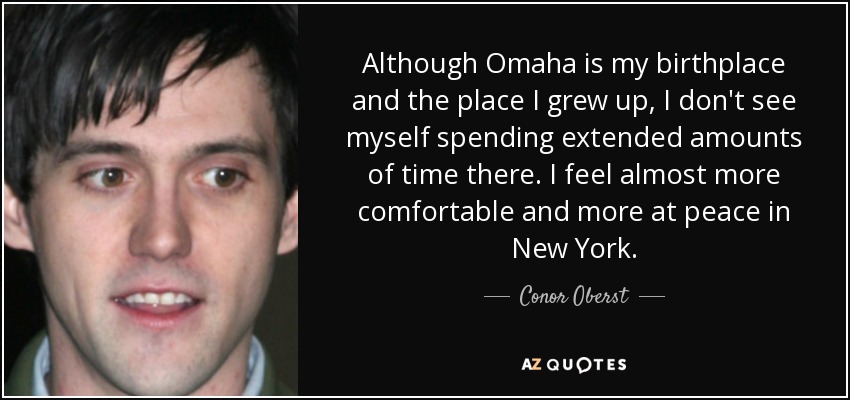 Although Omaha is my birthplace and the place I grew up, I don't see myself spending extended amounts of time there. I feel almost more comfortable and more at peace in New York. - Conor Oberst