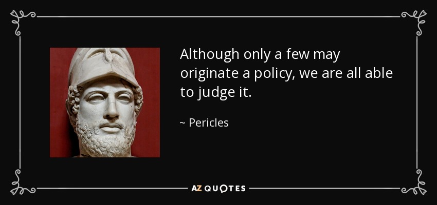 Although only a few may originate a policy, we are all able to judge it. - Pericles