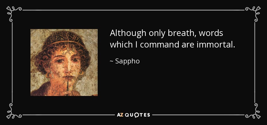 Although only breath, words which I command are immortal. - Sappho