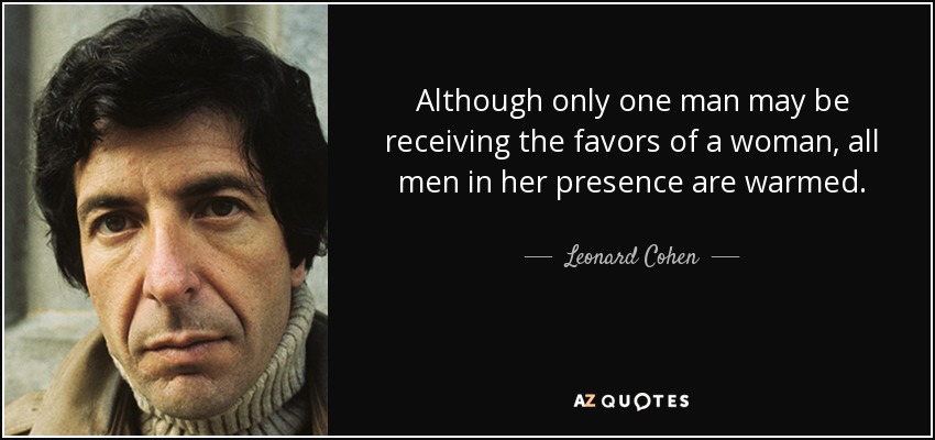Although only one man may be receiving the favors of a woman, all men in her presence are warmed. - Leonard Cohen