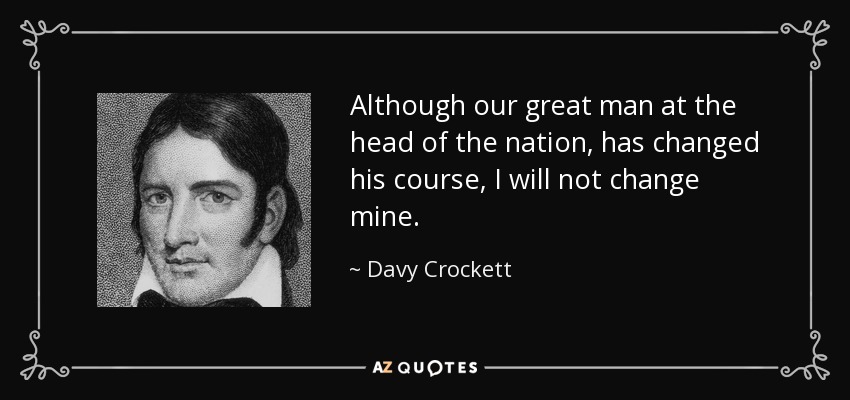 Although our great man at the head of the nation, has changed his course, I will not change mine. - Davy Crockett