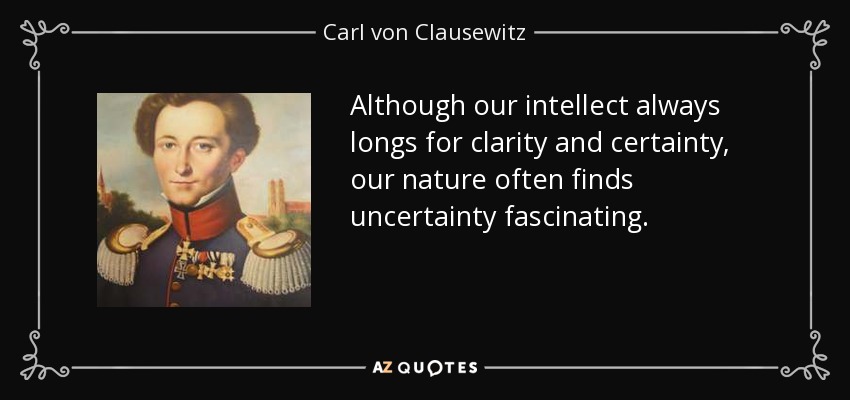 Although our intellect always longs for clarity and certainty, our nature often finds uncertainty fascinating. - Carl von Clausewitz