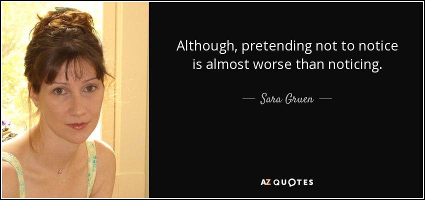 Although, pretending not to notice is almost worse than noticing. - Sara Gruen